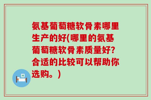 氨基葡萄糖软骨素哪里生产的好(哪里的氨基葡萄糖软骨素质量好?合适的比较可以帮助你选购。)-第1张图片-氨糖科普网 氨基葡萄糖软骨素哪里生产的好(哪里的氨基葡萄糖软骨素质量好?合适的比较可以帮助你选购。)-第1张图片-氨糖科普网