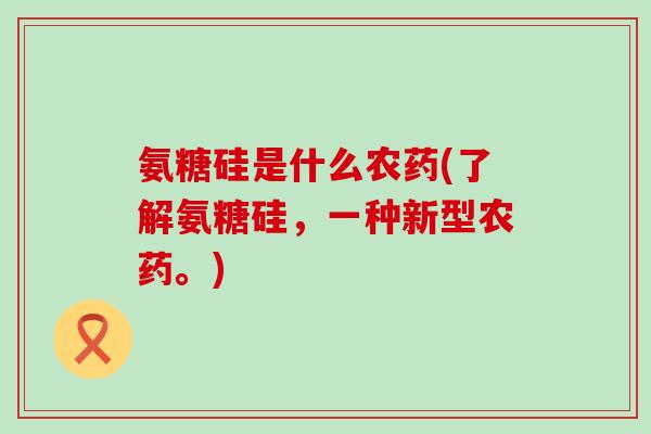 氨糖硅是什么农药(了解氨糖硅，一种新型农药。)-第1张图片-氨糖科普网