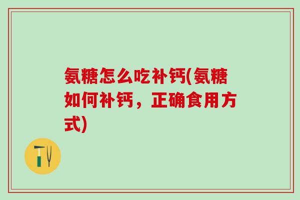氨糖怎么吃补钙(氨糖如何补钙,正确食用方式)-第1张图片-氨糖科普网 氨糖怎么吃补钙(氨糖如何补钙,正确食用方式)-第1张图片-氨糖科普网