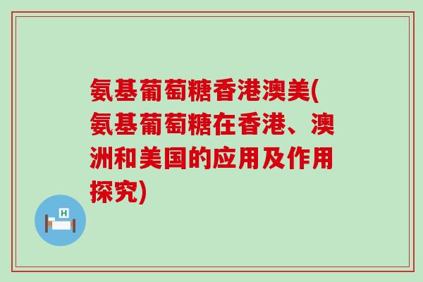 氨基葡萄糖香港澳美(氨基葡萄糖在香港、澳洲和美国的应用及作用探究)-第1张图片-氨糖科普网 氨基葡萄糖香港澳美(氨基葡萄糖在香港、澳洲和美国的应用及作用探究)-第1张图片-氨糖科普网