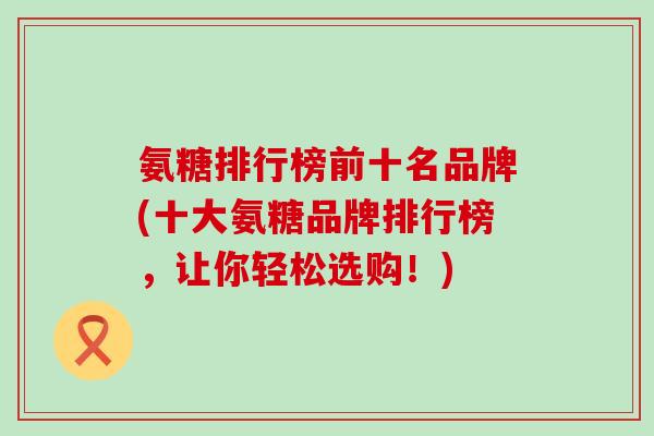 氨糖排行榜前十名品牌(十大氨糖品牌排行榜,让你轻松选购!)-第1张图片-氨糖科普网 氨糖排行榜前十名品牌(十大氨糖品牌排行榜,让你轻松选购!)-第1张图片-氨糖科普网