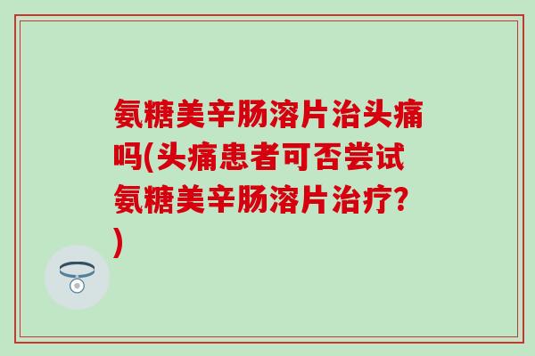 氨糖美辛肠溶片治头痛吗(头痛患者可否尝试氨糖美辛肠溶片治疗?)-第1张图片-氨糖科普网 氨糖美辛肠溶片治头痛吗(头痛患者可否尝试氨糖美辛肠溶片治疗?)-第1张图片-氨糖科普网