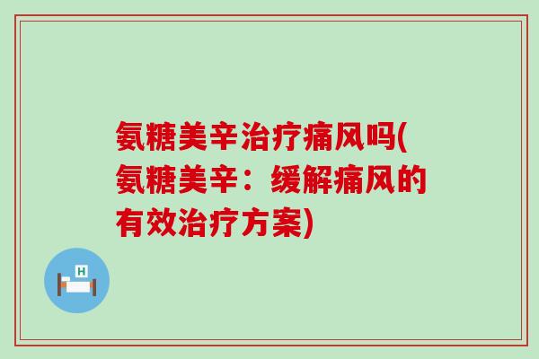 氨糖美辛治疗痛风吗(氨糖美辛:缓解痛风的有效治疗方案)-第1张图片-氨糖科普网 氨糖美辛治疗痛风吗(氨糖美辛:缓解痛风的有效治疗方案)-第1张图片-氨糖科普网