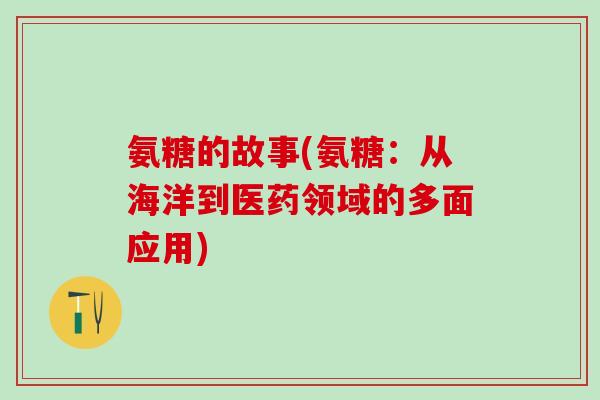 氨糖的故事(氨糖：从海洋到医药领域的多面应用)-第1张图片-氨糖科普网