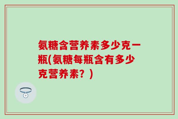 氨糖含营养素多少克一瓶(氨糖每瓶含有多少克营养素？)-第1张图片-氨糖科普网