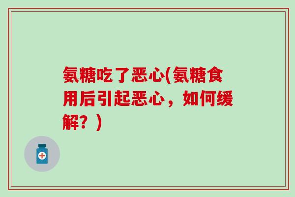氨糖吃了恶心(氨糖食用后引起恶心,如何缓解?)-第1张图片-氨糖科普网 氨糖吃了恶心(氨糖食用后引起恶心,如何缓解?)-第1张图片-氨糖科普网