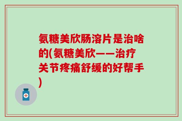 氨糖美欣肠溶片是治啥的(氨糖美欣——治疗关节疼痛舒缓的好帮手)-第1张图片-氨糖科普网 氨糖美欣肠溶片是治啥的(氨糖美欣——治疗关节疼痛舒缓的好帮手)-第1张图片-氨糖科普网
