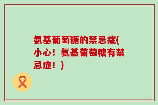 氨基葡萄糖的禁忌症(小心!氨基葡萄糖有禁忌症!)-第1张图片-氨糖科普网 氨基葡萄糖的禁忌症(小心!氨基葡萄糖有禁忌症!)-第1张图片-氨糖科普网