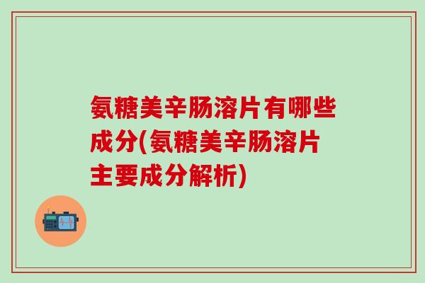 氨糖美辛肠溶片有哪些成分(氨糖美辛肠溶片主要成分解析)-第1张图片-氨糖科普网