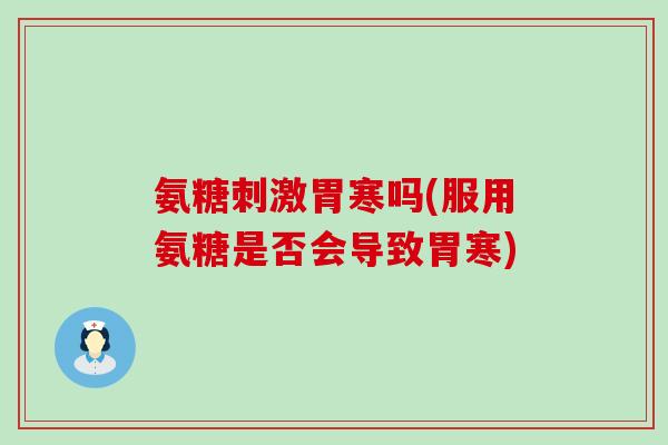 氨糖刺激胃寒吗(服用氨糖是否会导致胃寒)-第1张图片-氨糖科普网