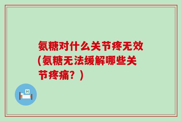 氨糖对什么关节疼无效(氨糖无法缓解哪些关节疼痛?)-第1张图片-氨糖科普网 氨糖对什么关节疼无效(氨糖无法缓解哪些关节疼痛?)-第1张图片-氨糖科普网