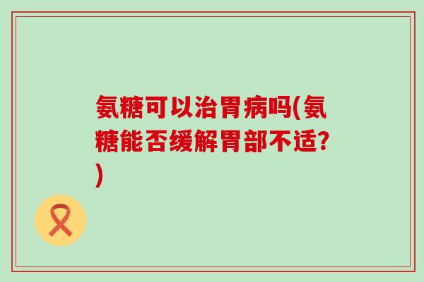 氨糖可以治胃病吗(氨糖能否缓解胃部不适?)-第1张图片-氨糖科普网 氨糖可以治胃病吗(氨糖能否缓解胃部不适?)-第1张图片-氨糖科普网