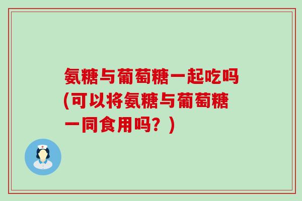 氨糖与葡萄糖一起吃吗(可以将氨糖与葡萄糖一同食用吗?)-第1张图片-氨糖科普网 氨糖与葡萄糖一起吃吗(可以将氨糖与葡萄糖一同食用吗?)-第1张图片-氨糖科普网