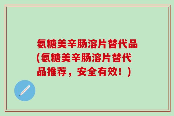 氨糖美辛肠溶片替代品(氨糖美辛肠溶片替代品推荐,安全有效!)-第1张图片-氨糖科普网 氨糖美辛肠溶片替代品(氨糖美辛肠溶片替代品推荐,安全有效!)-第1张图片-氨糖科普网
