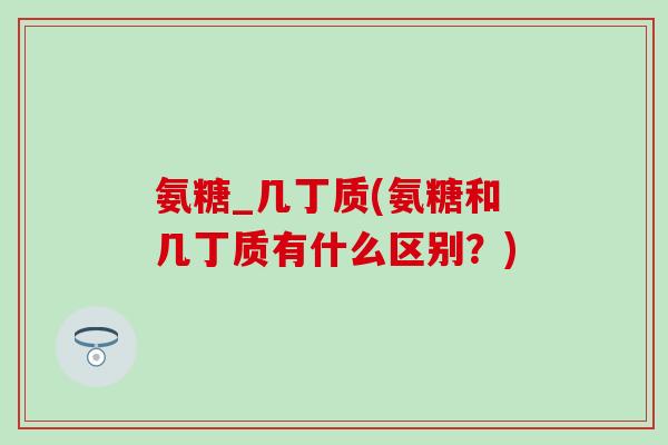 氨糖_几丁质(氨糖和几丁质有什么区别？)-第1张图片-氨糖科普网