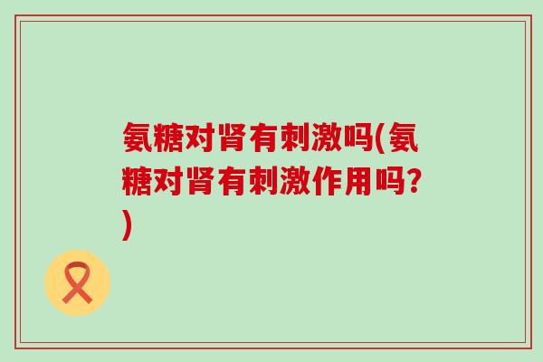 氨糖对肾有刺激吗(氨糖对肾有刺激作用吗？)-第1张图片-氨糖科普网