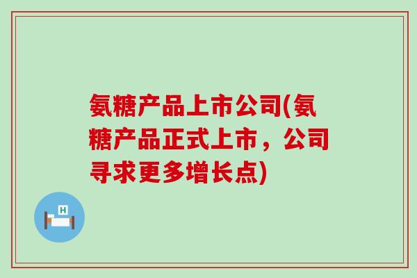 氨糖产品上市公司(氨糖产品正式上市,公司寻求更多增长点)-第1张图片-氨糖科普网 氨糖产品上市公司(氨糖产品正式上市,公司寻求更多增长点)-第1张图片-氨糖科普网