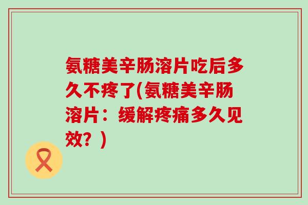 氨糖美辛肠溶片吃后多久不疼了(氨糖美辛肠溶片：缓解疼痛多久见效？)-第1张图片-氨糖科普网