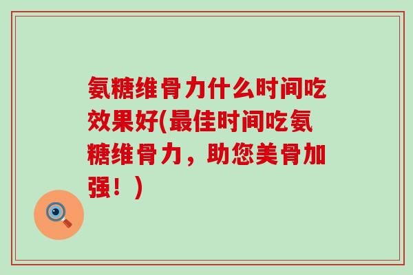 氨糖维骨力什么时间吃效果好(最佳时间吃氨糖维骨力,助您美骨加强!)-第1张图片-氨糖科普网 氨糖维骨力什么时间吃效果好(最佳时间吃氨糖维骨力,助您美骨加强!)-第1张图片-氨糖科普网