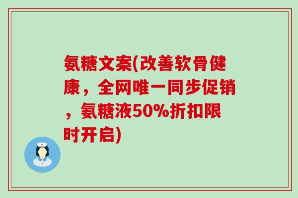 氨糖文案(改善软骨健康,全网唯一同步促销,氨糖液50%折扣限时开启)-第1张图片-氨糖科普网 氨糖文案(改善软骨健康,全网唯一同步促销,氨糖液50%折扣限时开启)-第1张图片-氨糖科普网