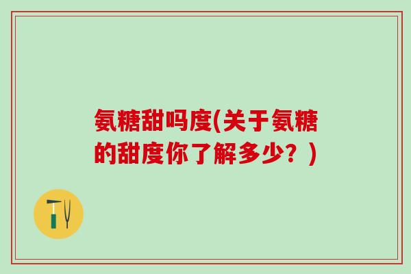 氨糖甜吗度(关于氨糖的甜度你了解多少?)-第1张图片-氨糖科普网 氨糖甜吗度(关于氨糖的甜度你了解多少?)-第1张图片-氨糖科普网