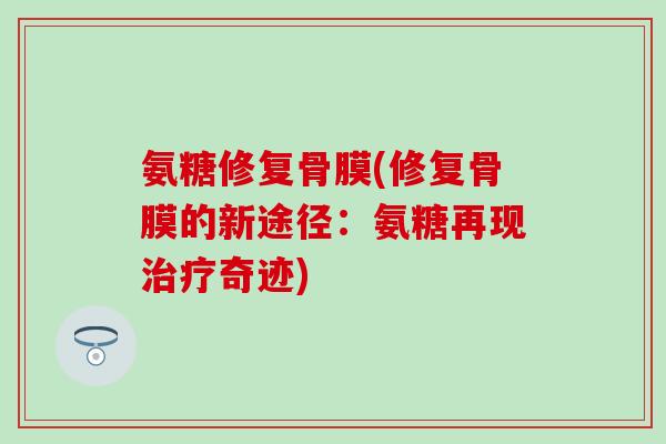 氨糖修复骨膜(修复骨膜的新途径:氨糖再现治疗奇迹)-第1张图片-氨糖科普网 氨糖修复骨膜(修复骨膜的新途径:氨糖再现治疗奇迹)-第1张图片-氨糖科普网