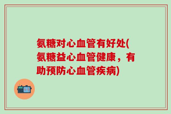 氨糖对心血管有好处(氨糖益心血管健康,有助预防心血管疾病)-第1张图片-氨糖科普网 氨糖对心血管有好处(氨糖益心血管健康,有助预防心血管疾病)-第1张图片-氨糖科普网