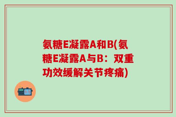 氨糖E凝露A和B(氨糖E凝露A与B:双重功效缓解关节疼痛)-第1张图片-氨糖科普网 氨糖E凝露A和B(氨糖E凝露A与B:双重功效缓解关节疼痛)-第1张图片-氨糖科普网