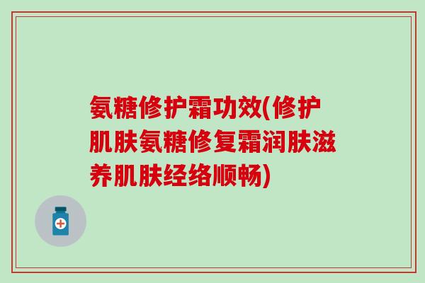 氨糖修护霜功效(修护肌肤氨糖修复霜润肤滋养肌肤经络顺畅)-第1张图片-氨糖科普网