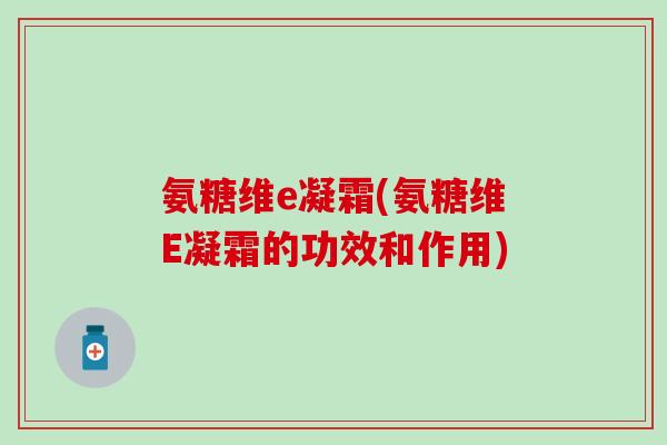 氨糖维e凝霜(氨糖维E凝霜的功效和作用)-第1张图片-氨糖科普网