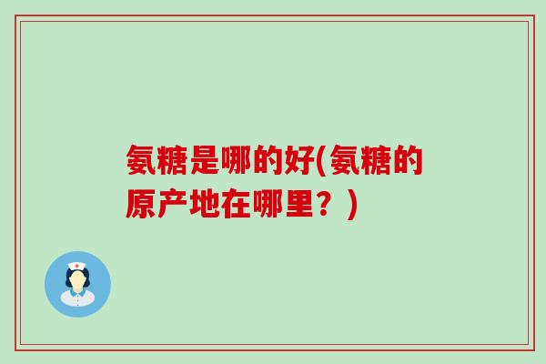 氨糖是哪的好(氨糖的原产地在哪里?)-第1张图片-氨糖科普网 氨糖是哪的好(氨糖的原产地在哪里?)-第1张图片-氨糖科普网