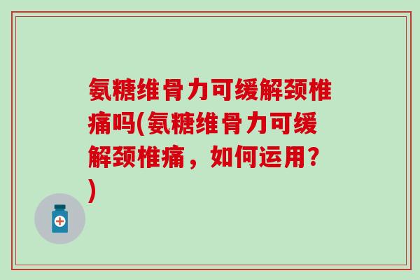 氨糖维骨力可缓解颈椎痛吗(氨糖维骨力可缓解颈椎痛,如何运用?)-第1张图片-氨糖科普网 氨糖维骨力可缓解颈椎痛吗(氨糖维骨力可缓解颈椎痛,如何运用?)-第1张图片-氨糖科普网