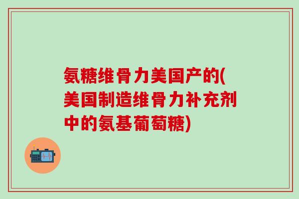 氨糖维骨力美国产的(美国制造维骨力补充剂中的氨基葡萄糖)-第1张图片-氨糖科普网 氨糖维骨力美国产的(美国制造维骨力补充剂中的氨基葡萄糖)-第1张图片-氨糖科普网