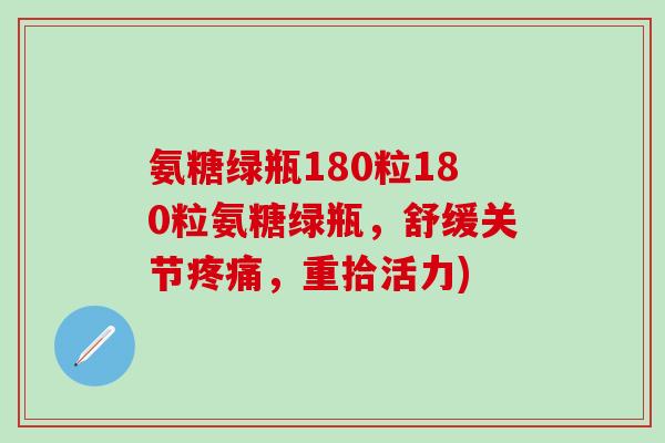 氨糖绿瓶180粒180粒氨糖绿瓶，舒缓关节疼痛，重拾活力)-第1张图片-氨糖科普网