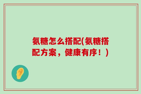 氨糖怎么搭配(氨糖搭配方案,健康有序!)-第1张图片-氨糖科普网 氨糖怎么搭配(氨糖搭配方案,健康有序!)-第1张图片-氨糖科普网