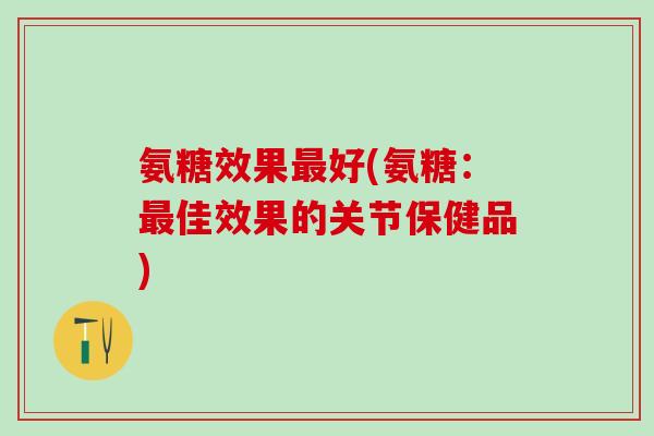 氨糖效果最好(氨糖:最佳效果的关节保健品)-第1张图片-氨糖科普网 氨糖效果最好(氨糖:最佳效果的关节保健品)-第1张图片-氨糖科普网