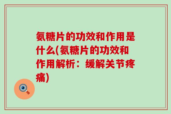 氨糖片的功效和作用是什么(氨糖片的功效和作用解析：缓解关节疼痛)-第1张图片-氨糖科普网