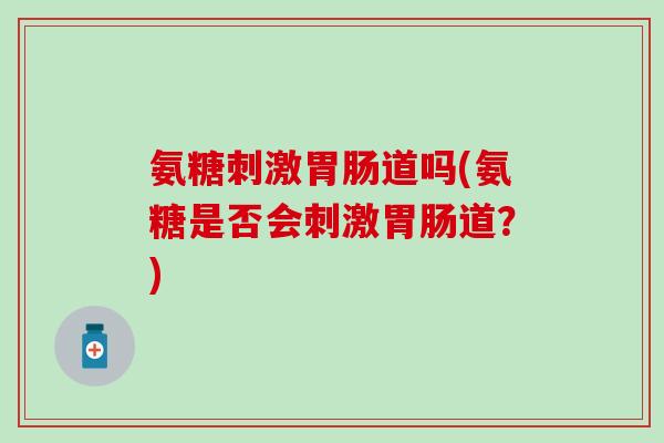 氨糖刺激胃肠道吗(氨糖是否会刺激胃肠道？)-第1张图片-氨糖科普网