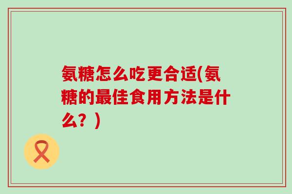 氨糖怎么吃更合适(氨糖的最佳食用方法是什么？)-第1张图片-氨糖科普网