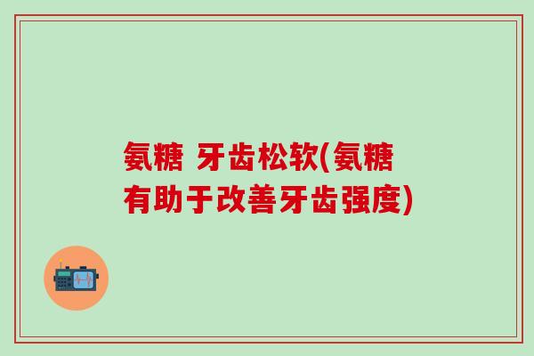 氨糖 牙齿松软(氨糖有助于改善牙齿强度)-第1张图片-氨糖科普网 氨糖 牙齿松软(氨糖有助于改善牙齿强度)-第1张图片-氨糖科普网