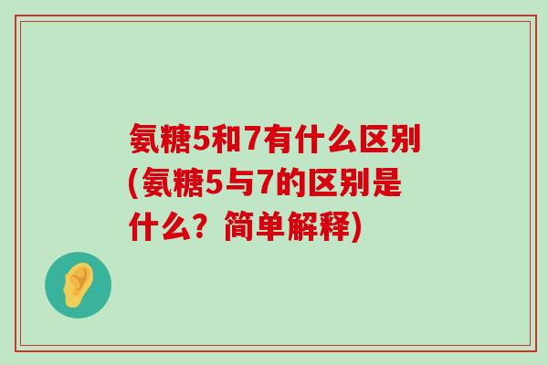 氨糖5和7有什么区别(氨糖5与7的区别是什么?简单解释)-第1张图片-氨糖科普网 氨糖5和7有什么区别(氨糖5与7的区别是什么?简单解释)-第1张图片-氨糖科普网