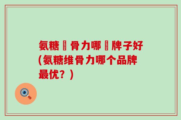 氨糖維骨力哪個牌子好(氨糖维骨力哪个品牌最优?)-第1张图片-氨糖科普网 氨糖維骨力哪個牌子好(氨糖维骨力哪个品牌最优?)-第1张图片-氨糖科普网
