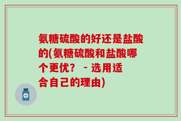 氨糖硫酸的好还是盐酸的(氨糖硫酸和盐酸哪个更优? - 选用适合自己的理由)-第1张图片-氨糖科普网 氨糖硫酸的好还是盐酸的(氨糖硫酸和盐酸哪个更优? - 选用适合自己的理由)-第1张图片-氨糖科普网
