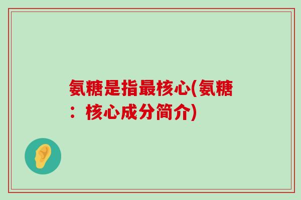 氨糖是指最核心(氨糖:核心成分简介)-第1张图片-氨糖科普网 氨糖是指最核心(氨糖:核心成分简介)-第1张图片-氨糖科普网