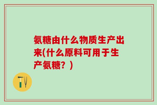 氨糖由什么物质生产出来(什么原料可用于生产氨糖?)-第1张图片-氨糖科普网 氨糖由什么物质生产出来(什么原料可用于生产氨糖?)-第1张图片-氨糖科普网