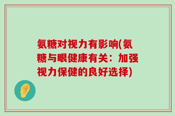 氨糖对视力有影响(氨糖与眼健康有关：加强视力保健的良好选择)-第1张图片-氨糖科普网