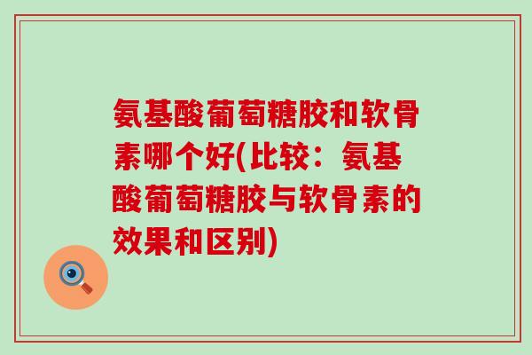 氨基酸葡萄糖胶和软骨素哪个好(比较:氨基酸葡萄糖胶与软骨素的效果和区别)-第1张图片-氨糖科普网 氨基酸葡萄糖胶和软骨素哪个好(比较:氨基酸葡萄糖胶与软骨素的效果和区别)-第1张图片-氨糖科普网