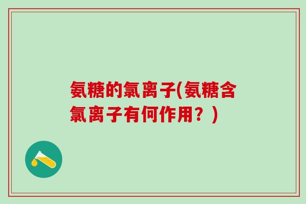 氨糖的氯离子(氨糖含氯离子有何作用?)-第1张图片-氨糖科普网 氨糖的氯离子(氨糖含氯离子有何作用?)-第1张图片-氨糖科普网