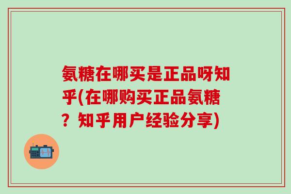 氨糖在哪买是正品呀知乎(在哪购买正品氨糖?知乎用户经验分享)-第1张图片-氨糖科普网 氨糖在哪买是正品呀知乎(在哪购买正品氨糖?知乎用户经验分享)-第1张图片-氨糖科普网