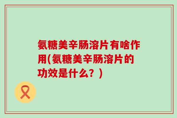 氨糖美辛肠溶片有啥作用(氨糖美辛肠溶片的功效是什么?)-第1张图片-氨糖科普网 氨糖美辛肠溶片有啥作用(氨糖美辛肠溶片的功效是什么?)-第1张图片-氨糖科普网